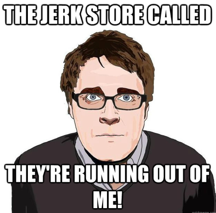 meme with text 'The jerk store called. They are running out of me'